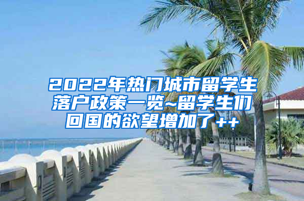 2022年热门城市留学生落户政策一览~留学生们回国的欲望增加了++