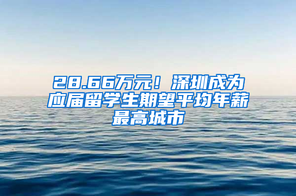 28.66万元！深圳成为应届留学生期望平均年薪最高城市