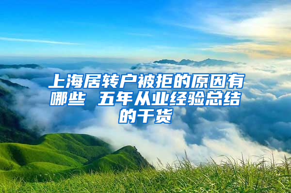 上海居转户被拒的原因有哪些 五年从业经验总结的干货