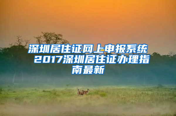 深圳居住证网上申报系统 2017深圳居住证办理指南最新