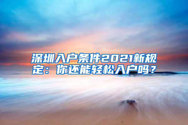 深圳入户条件2021新规定：你还能轻松入户吗？