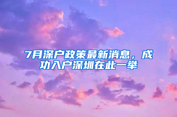 7月深户政策最新消息，成功入户深圳在此一举