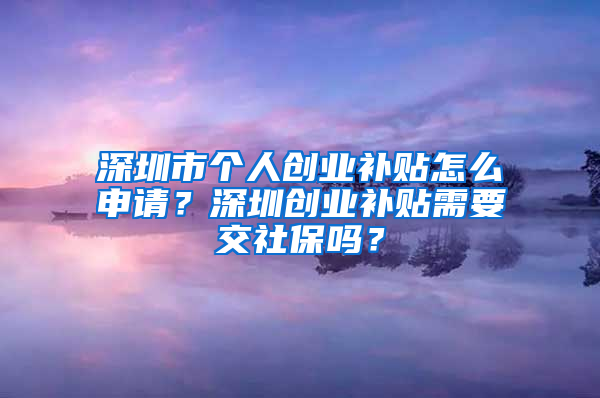 深圳市个人创业补贴怎么申请？深圳创业补贴需要交社保吗？