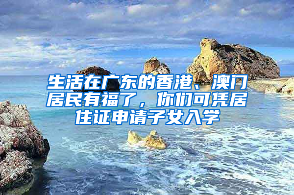 生活在广东的香港、澳门居民有福了，你们可凭居住证申请子女入学