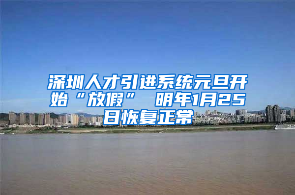 深圳人才引进系统元旦开始“放假” 明年1月25日恢复正常