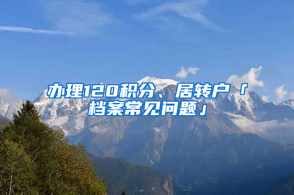 办理120积分、居转户「档案常见问题」