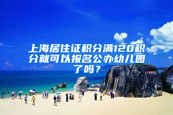 上海居住证积分满120积分就可以报名公办幼儿园了吗？