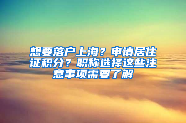 想要落户上海？申请居住证积分？职称选择这些注意事项需要了解