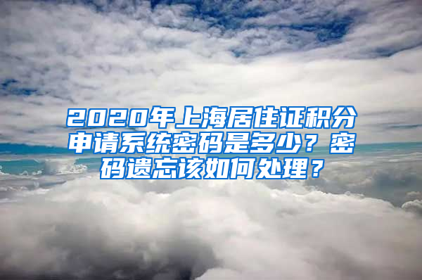 2020年上海居住证积分申请系统密码是多少？密码遗忘该如何处理？