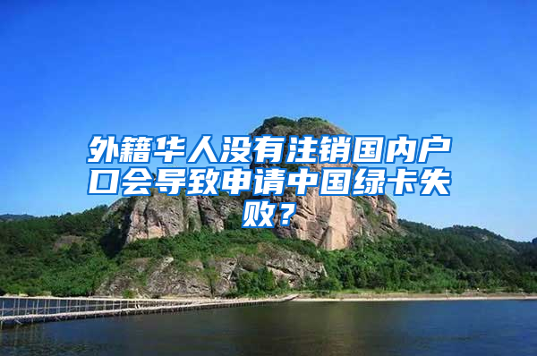 外籍华人没有注销国内户口会导致申请中国绿卡失败？