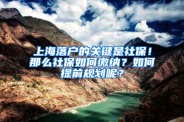 上海落户的关键是社保！那么社保如何缴纳？如何提前规划呢？