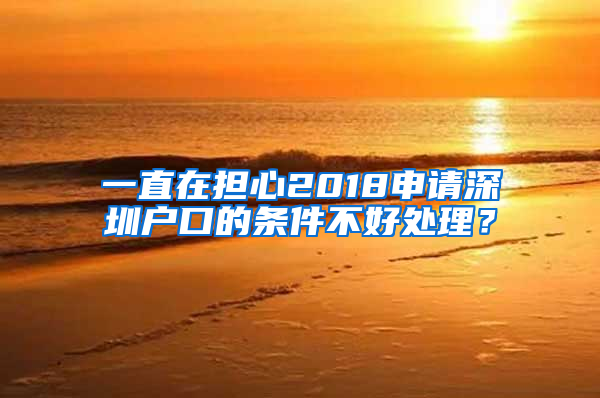 一直在担心2018申请深圳户口的条件不好处理？