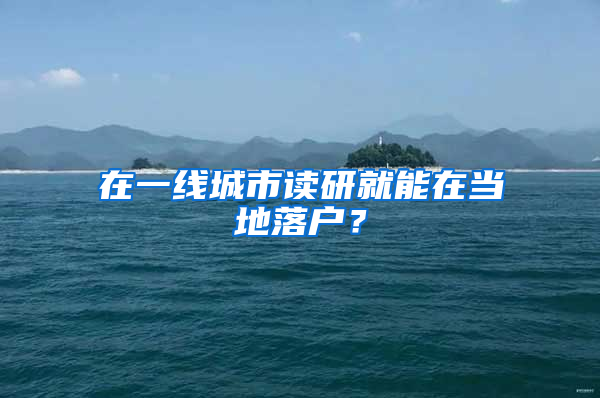 在一线城市读研就能在当地落户？