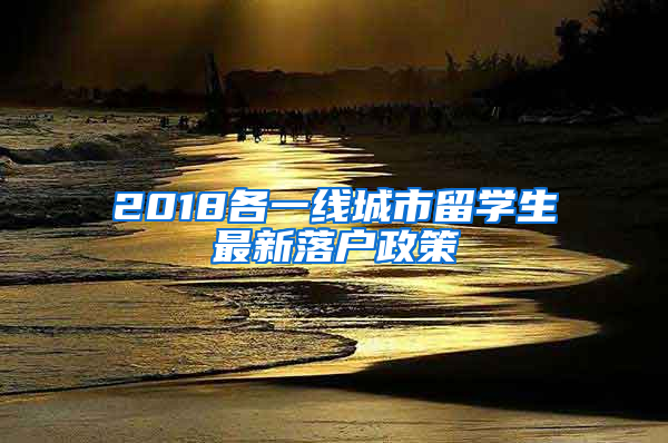 2018各一线城市留学生最新落户政策