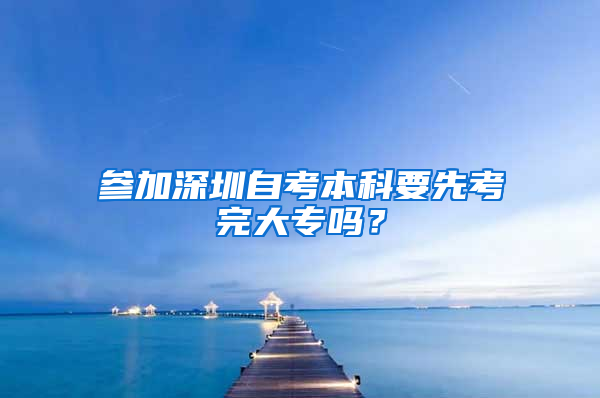 参加深圳自考本科要先考完大专吗？