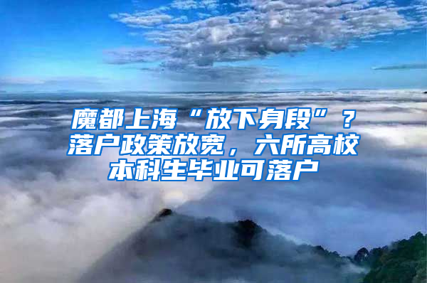 魔都上海“放下身段”？落户政策放宽，六所高校本科生毕业可落户