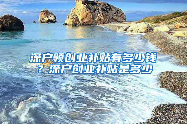 深户领创业补贴有多少钱？深户创业补贴是多少