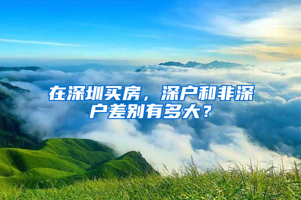 在深圳买房，深户和非深户差别有多大？