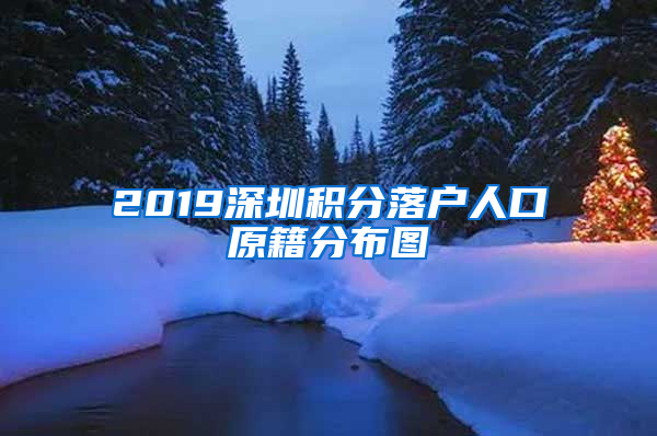 2019深圳积分落户人口原籍分布图