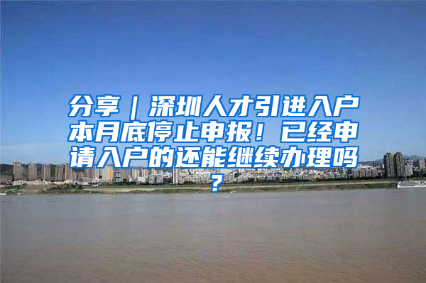 分享｜深圳人才引进入户本月底停止申报！已经申请入户的还能继续办理吗？