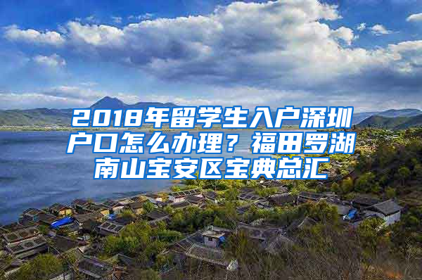 2018年留学生入户深圳户口怎么办理？福田罗湖南山宝安区宝典总汇