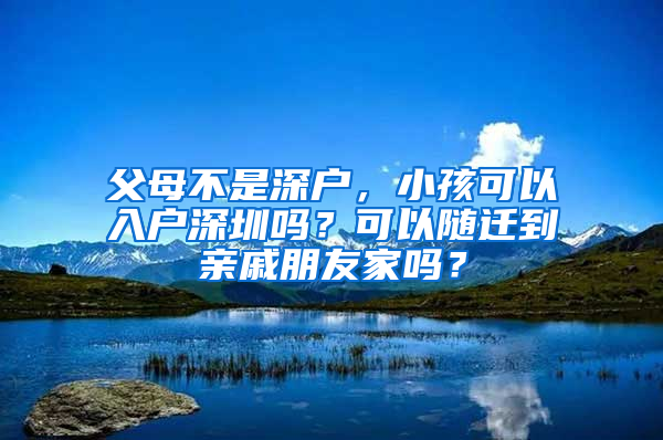 父母不是深户，小孩可以入户深圳吗？可以随迁到亲戚朋友家吗？