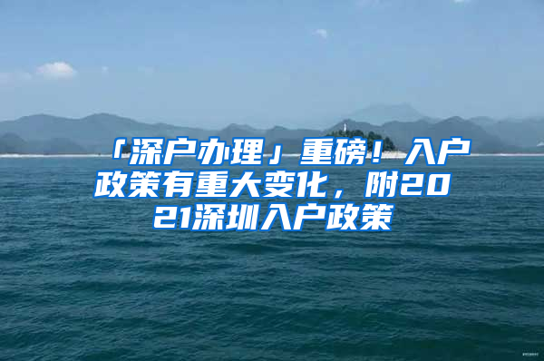 「深户办理」重磅！入户政策有重大变化，附2021深圳入户政策