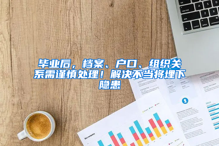 毕业后，档案、户口、组织关系需谨慎处理！解决不当将埋下隐患