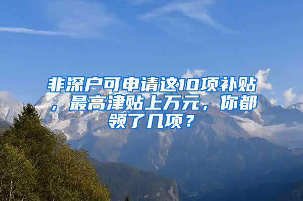 非深户可申请这10项补贴，最高津贴上万元，你都领了几项？