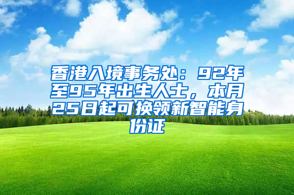 香港入境事务处：92年至95年出生人士，本月25日起可换领新智能身份证