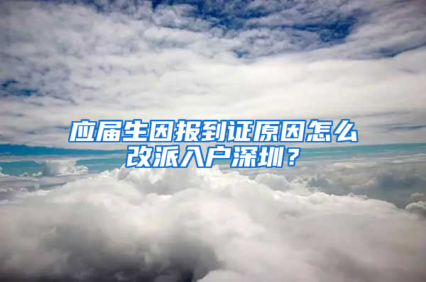 应届生因报到证原因怎么改派入户深圳？