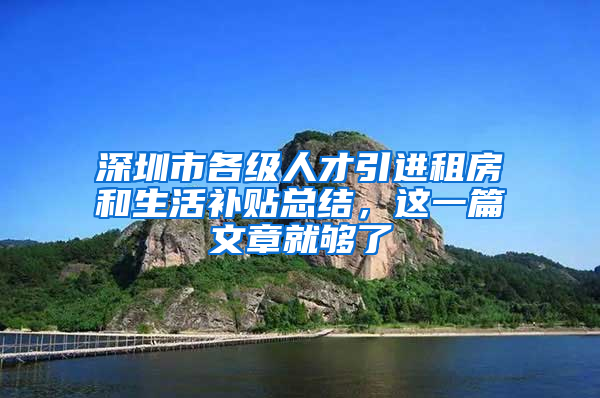 深圳市各级人才引进租房和生活补贴总结，这一篇文章就够了