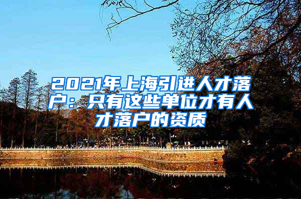 2021年上海引进人才落户：只有这些单位才有人才落户的资质