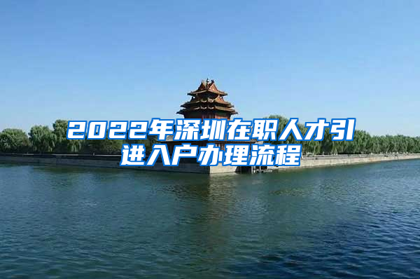 2022年深圳在职人才引进入户办理流程