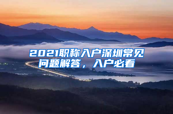 2021职称入户深圳常见问题解答，入户必看