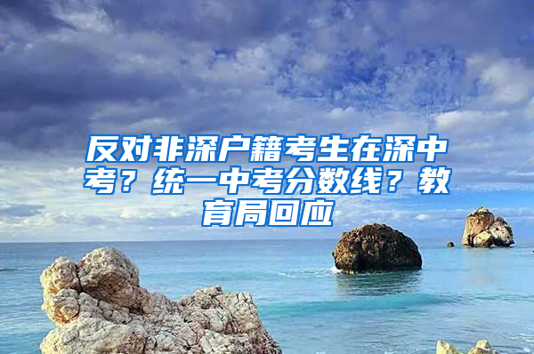 反对非深户籍考生在深中考？统一中考分数线？教育局回应