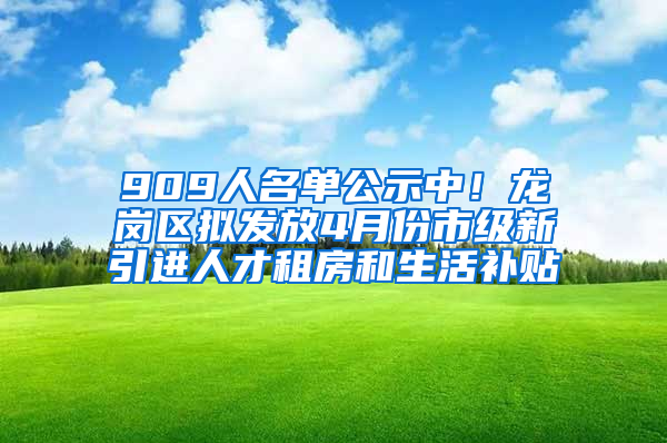 909人名单公示中！龙岗区拟发放4月份市级新引进人才租房和生活补贴