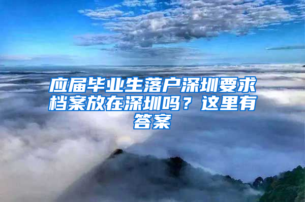 应届毕业生落户深圳要求档案放在深圳吗？这里有答案