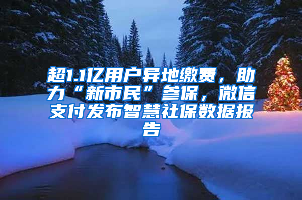 超1.1亿用户异地缴费，助力“新市民”参保，微信支付发布智慧社保数据报告