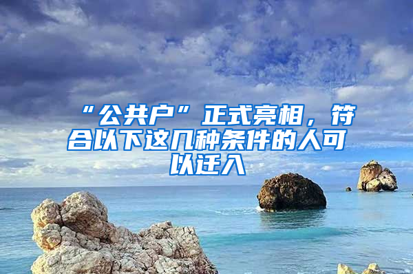 “公共户”正式亮相，符合以下这几种条件的人可以迁入