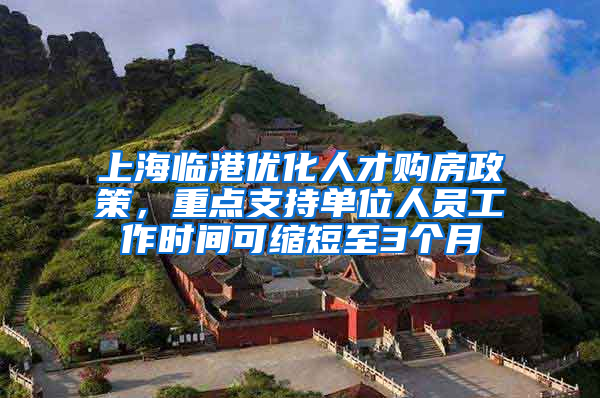 上海临港优化人才购房政策，重点支持单位人员工作时间可缩短至3个月