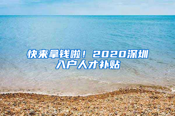 快来拿钱啦！2020深圳入户人才补贴