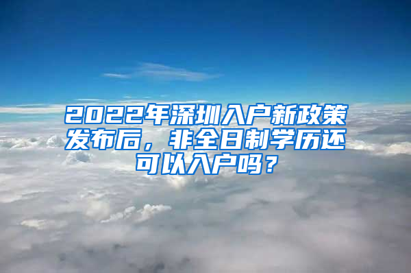 2022年深圳入户新政策发布后，非全日制学历还可以入户吗？