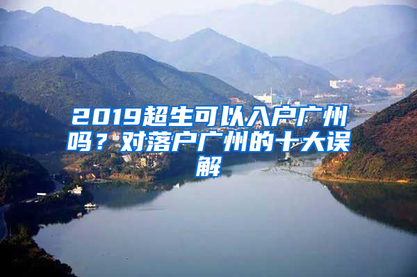 2019超生可以入户广州吗？对落户广州的十大误解