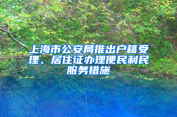 上海市公安局推出户籍受理、居住证办理便民利民服务措施