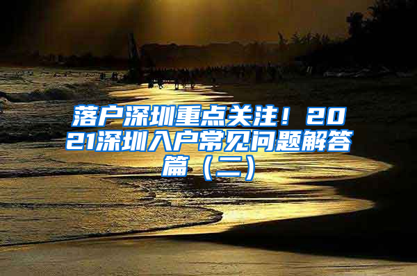 落户深圳重点关注！2021深圳入户常见问题解答篇（二）