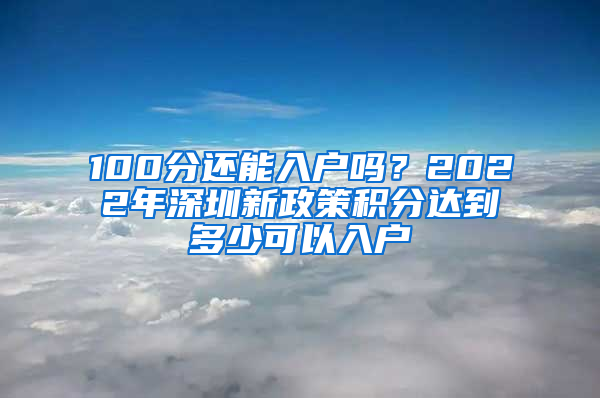 100分还能入户吗？2022年深圳新政策积分达到多少可以入户