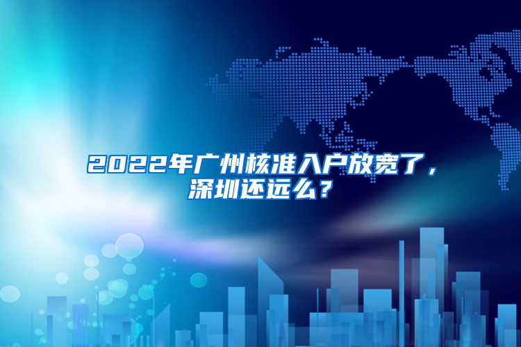 2022年广州核准入户放宽了，深圳还远么？