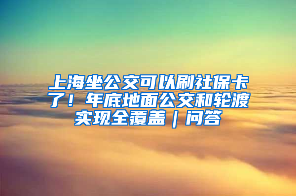 上海坐公交可以刷社保卡了！年底地面公交和轮渡实现全覆盖｜问答