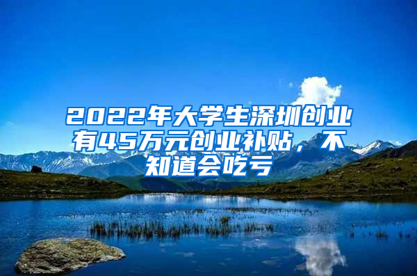 2022年大学生深圳创业有45万元创业补贴，不知道会吃亏